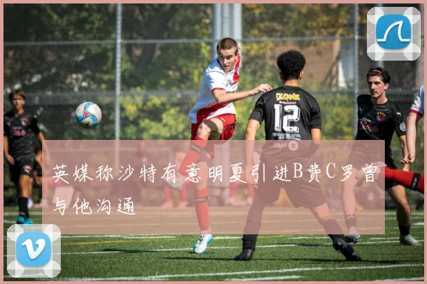 英媒称沙特有意明夏引进B费C罗曾与他沟通