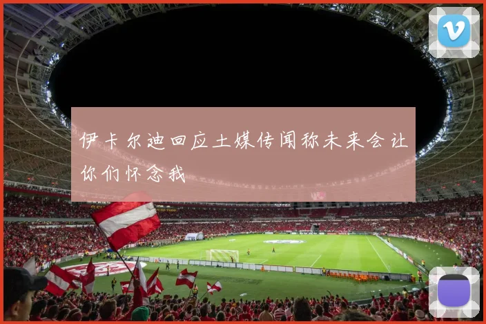 伊卡尔迪回应土媒传闻称未来会让你们怀念我