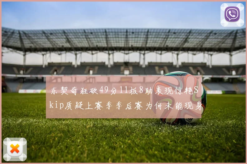 东契奇狂砍49分11板8助表现惊艳Skip质疑上赛季季后赛为何未能现身
