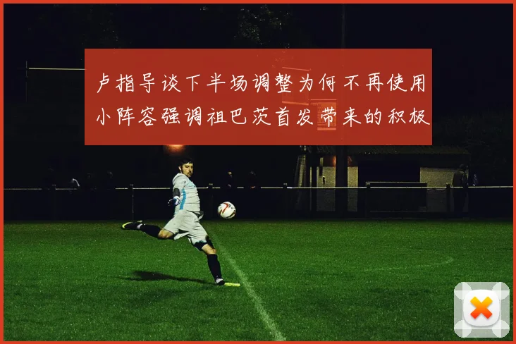 卢指导谈下半场调整为何不再使用小阵容强调祖巴茨首发带来的积极效果