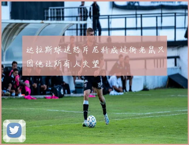 达拉斯球迷怒斥尼科成过街老鼠只因他让所有人失望