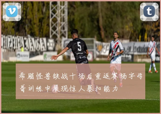 希腊怪兽缺战十场后重返赛场字母哥训练中展现惊人暴扣能力