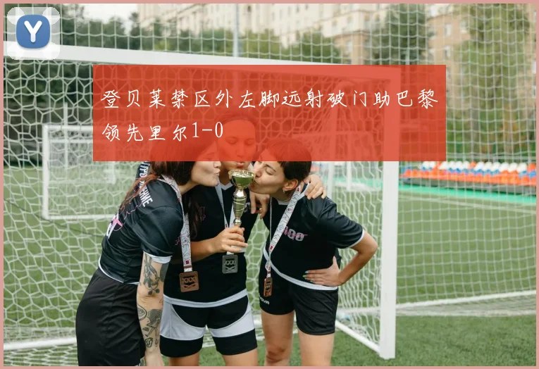 登贝莱禁区外左脚远射破门助巴黎领先里尔1-0