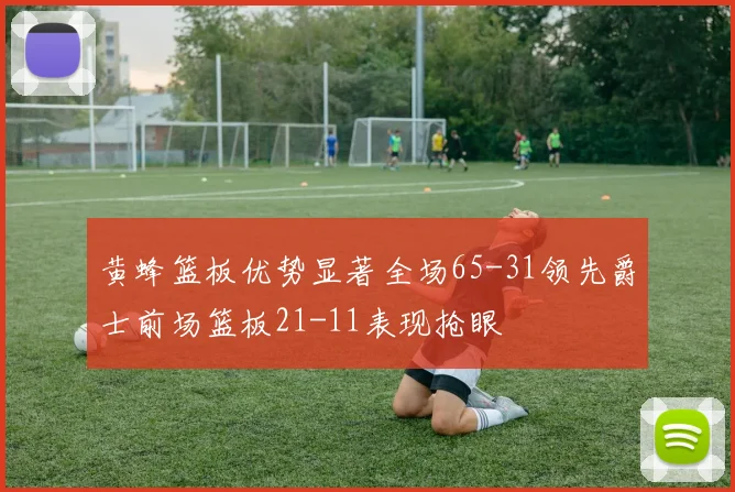 黄蜂篮板优势显著全场65-31领先爵士前场篮板21-11表现抢眼