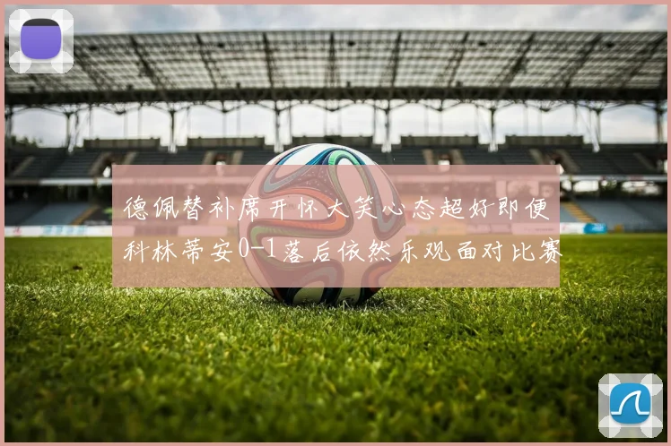 德佩替补席开怀大笑心态超好即便科林蒂安0-1落后依然乐观面对比赛