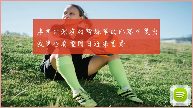 库里计划在对阵绿军的比赛中复出波津也有望同日迎来首秀
