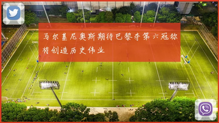 马尔基尼奥斯期待巴黎夺第六冠称将创造历史伟业
