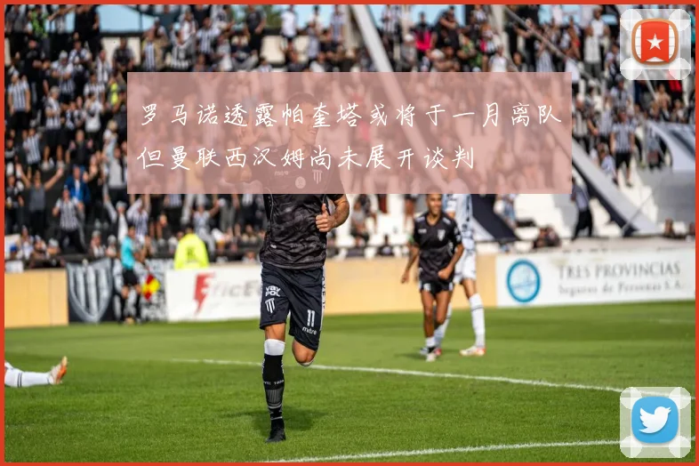罗马诺透露帕奎塔或将于一月离队但曼联西汉姆尚未展开谈判