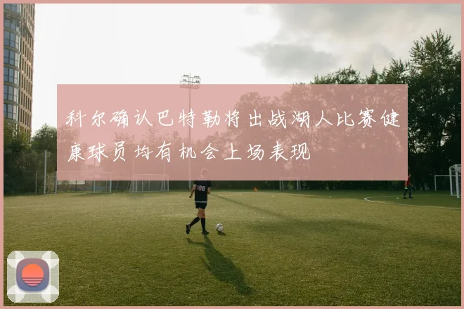科尔确认巴特勒将出战湖人比赛健康球员均有机会上场表现