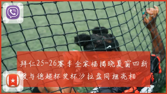 拜仁25-26赛季全家福揭晓夏窗四新援与德超杯奖杯沙拉盘同框亮相