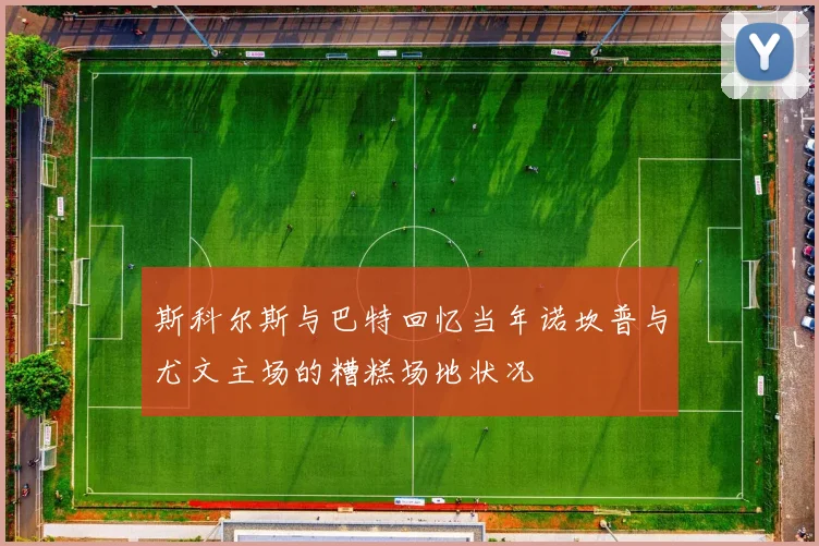 斯科尔斯与巴特回忆当年诺坎普与尤文主场的糟糕场地状况