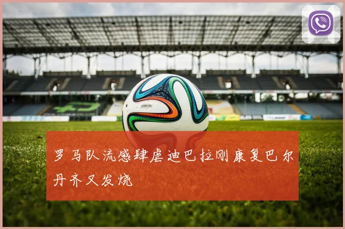 罗马队流感肆虐迪巴拉刚康复巴尔丹齐又发烧