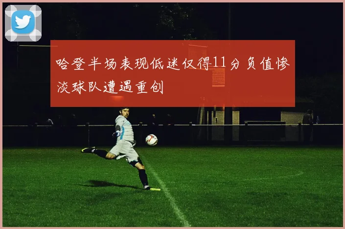 哈登半场表现低迷仅得11分负值惨淡球队遭遇重创