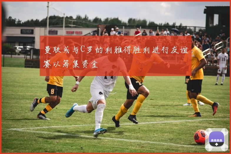 曼联或与C罗的利雅得胜利进行友谊赛以筹集资金