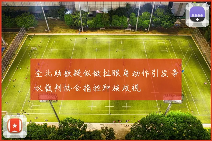 全北助教疑似做拉眼角动作引发争议裁判协会指控种族歧视