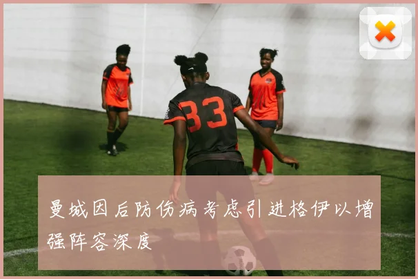 曼城因后防伤病考虑引进格伊以增强阵容深度