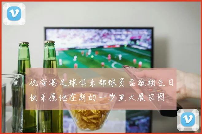 祝海港足球俱乐部球员孟敬朝生日快乐愿他在新的一岁里大展宏图