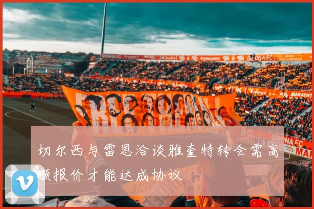 切尔西与雷恩洽谈雅奎特转会需高额报价才能达成协议