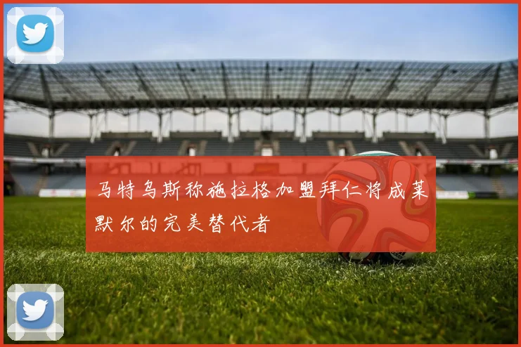 马特乌斯称施拉格加盟拜仁将成莱默尔的完美替代者