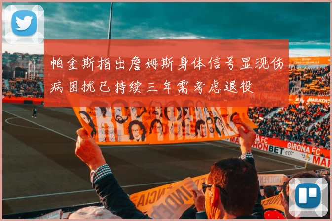 帕金斯指出詹姆斯身体信号显现伤病困扰已持续三年需考虑退役