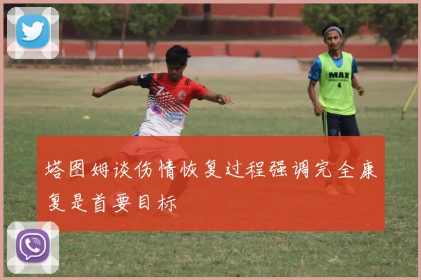 塔图姆谈伤情恢复过程强调完全康复是首要目标