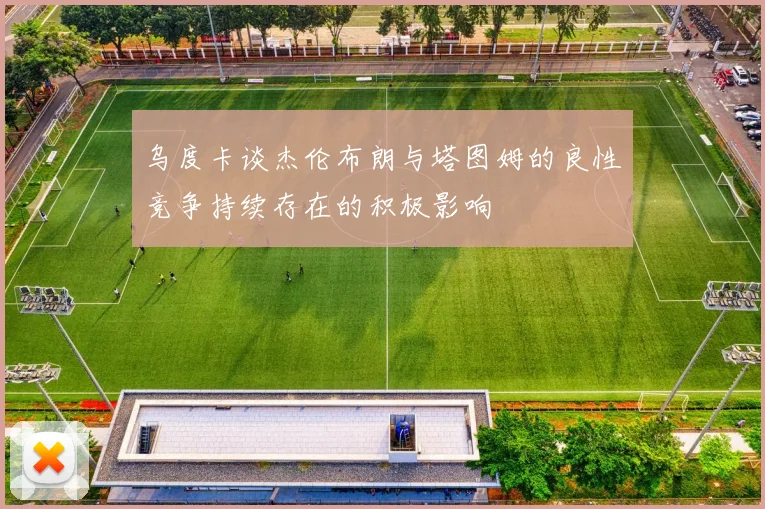 乌度卡谈杰伦布朗与塔图姆的良性竞争持续存在的积极影响