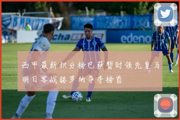 西甲最新积分榜巴萨暂时领先皇马明日客战赫罗纳争夺榜首