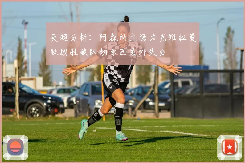 英超分析：阿森纳主场力克维拉曼联战胜狼队切尔西意外失分