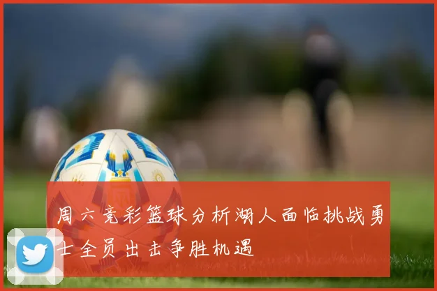 周六竞彩篮球分析湖人面临挑战勇士全员出击争胜机遇