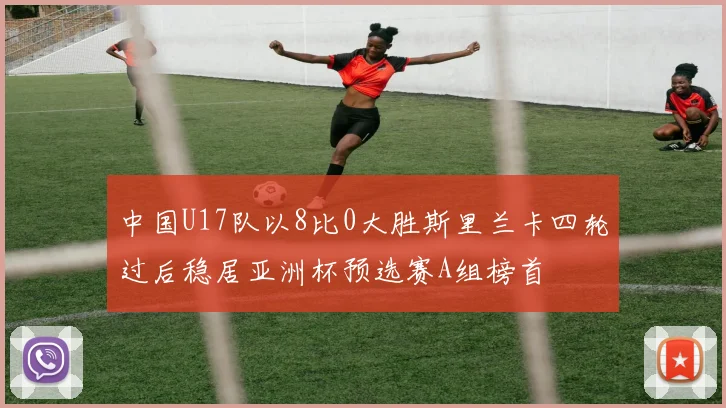 中国U17队以8比0大胜斯里兰卡四轮过后稳居亚洲杯预选赛A组榜首