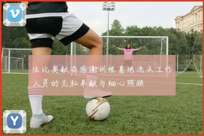 法比奥献花感谢训练基地洗衣工作人员的无私奉献与细心照顾