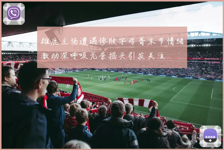 雄鹿主场遭遇惨败字母哥末节情绪激动深呼吸无奈摇头引发关注
