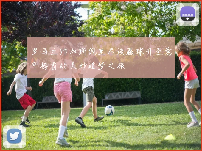 罗马主帅加斯佩里尼谈赢球升至意甲榜首的美妙追梦之旅
