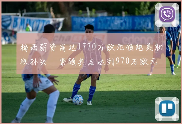 梅西薪资高达1770万欧元领跑美职联孙兴慜紧随其后达到970万欧元