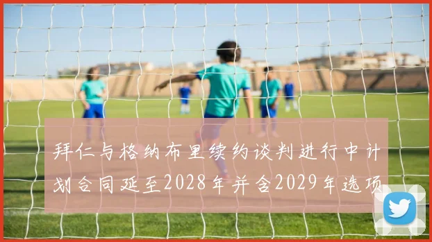 拜仁与格纳布里续约谈判进行中计划合同延至2028年并含2029年选项