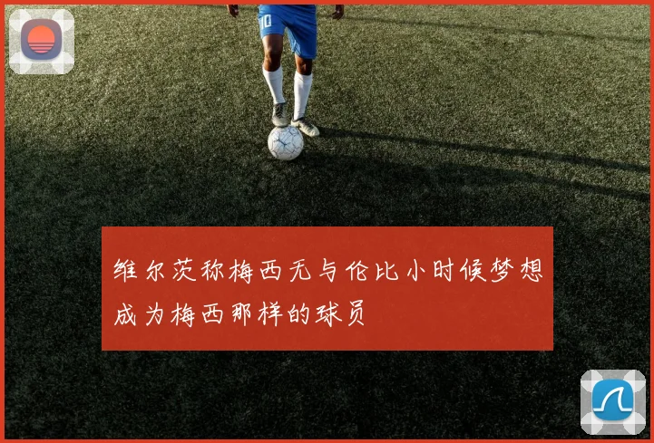 维尔茨称梅西无与伦比小时候梦想成为梅西那样的球员
