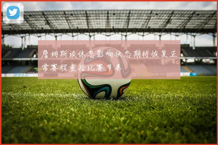詹姆斯谈休息影响状态期待恢复正常赛程重拾比赛节奏