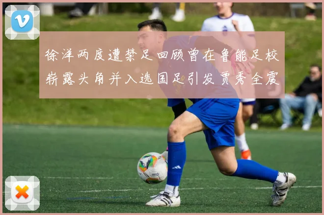 徐洋两度遭禁足回顾曾在鲁能足校崭露头角并入选国足引发贾秀全震惊