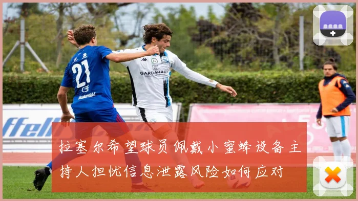拉塞尔希望球员佩戴小蜜蜂设备主持人担忧信息泄露风险如何应对