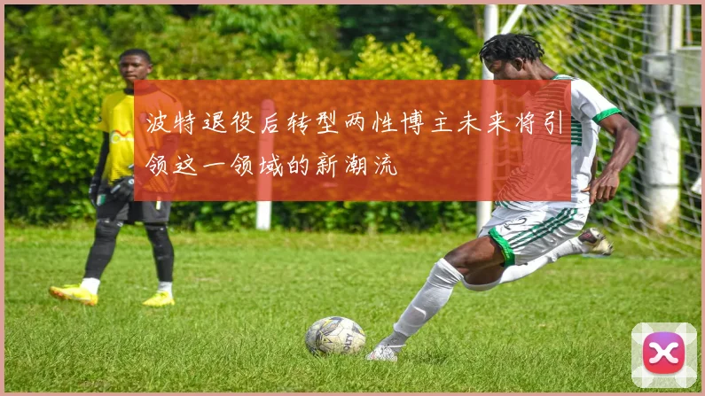 波特退役后转型两性博主未来将引领这一领域的新潮流