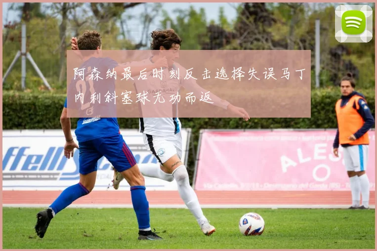 阿森纳最后时刻反击选择失误马丁内利斜塞球无功而返