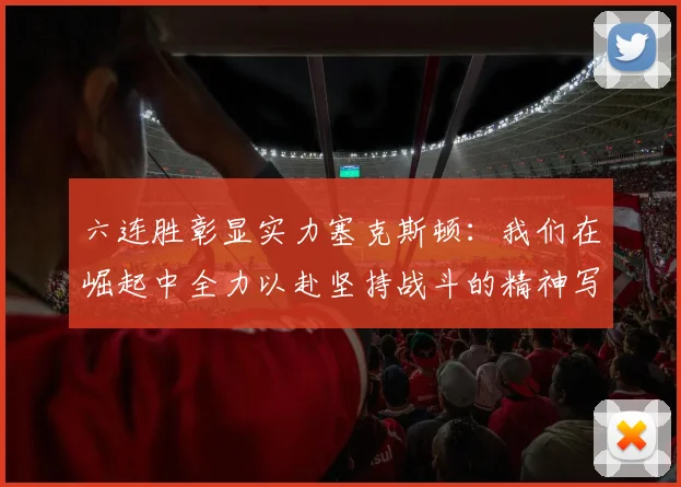 六连胜彰显实力塞克斯顿：我们在崛起中全力以赴坚持战斗的精神写照
